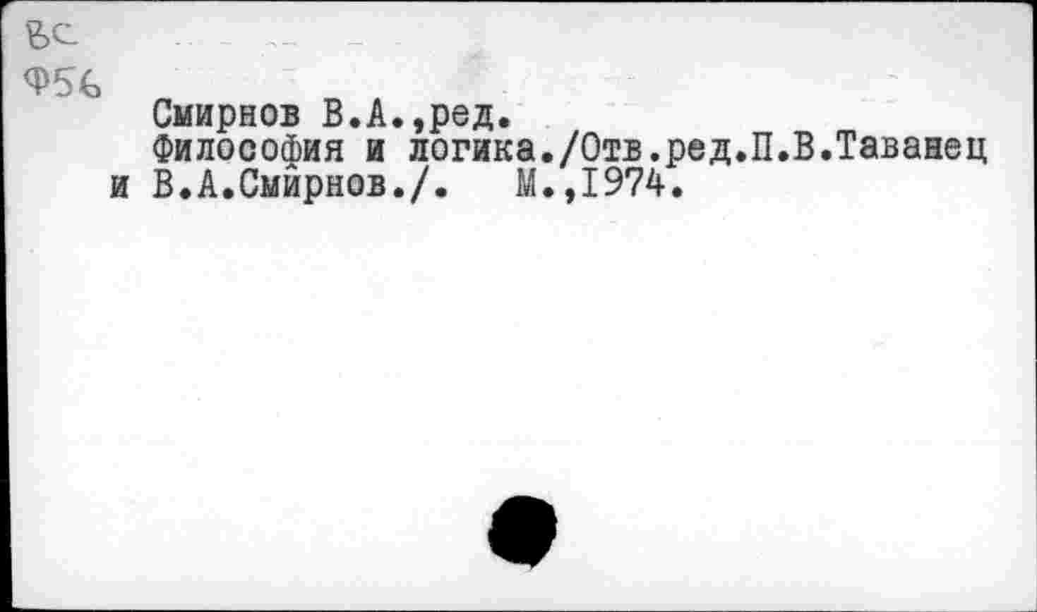 ﻿
Смирнов В.А.,ред.
Философия и логика./Отв.ред.П.В.Таванец и В.А.Смирнов./. М.,1974.